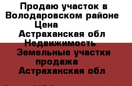 Продаю участок в Володаровском районе. › Цена ­ 800 000 - Астраханская обл. Недвижимость » Земельные участки продажа   . Астраханская обл.